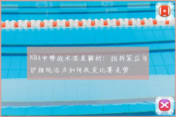 NBA中锋战术深度解析：挡拆策应与护框统治力如何改变比赛走势