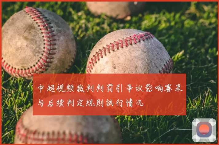 中超视频裁判判罚引争议影响赛果与后续判定规则执行情况