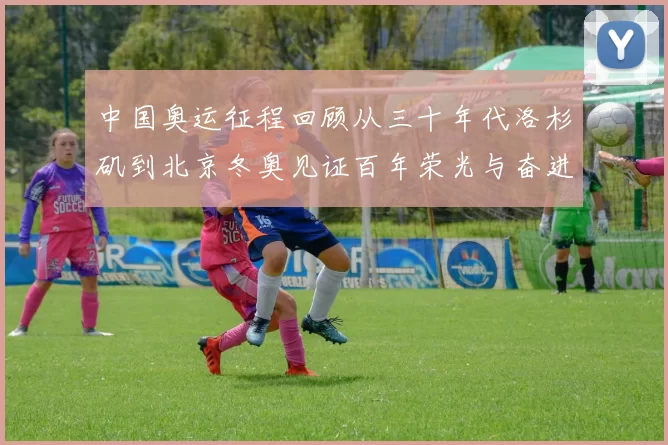中国奥运征程回顾从三十年代洛杉矶到北京冬奥见证百年荣光与奋进