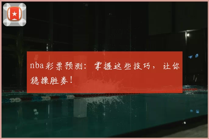 nba彩票预测：掌握这些技巧，让你稳操胜券！