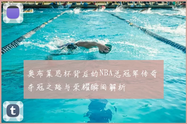 奥布莱恩杯背后的NBA总冠军传奇 夺冠之路与荣耀瞬间解析