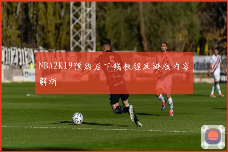 NBA2K19预购后下载教程及游戏内容解析