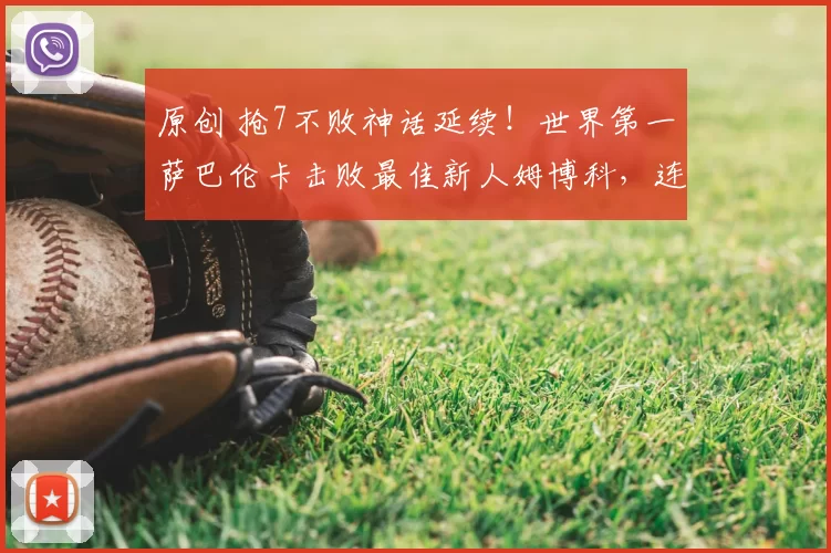 原创 抢7不败神话延续！世界第一萨巴伦卡击败最佳新人姆博科，连续4年进澳网8强