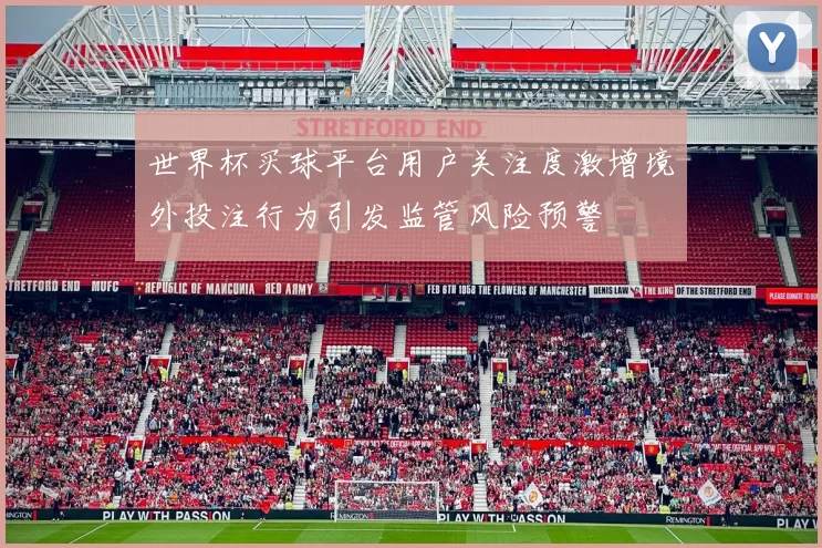 世界杯买球平台用户关注度激增境外投注行为引发监管风险预警