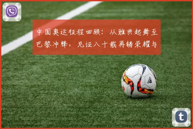 中国奥运征程回顾：从雅典起舞至巴黎冲锋，见证八十载再铸荣耀与梦想