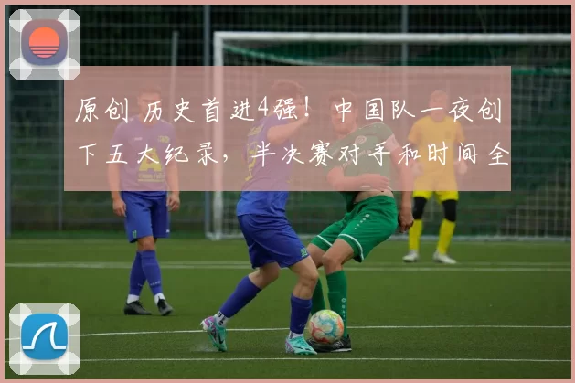 原创 历史首进4强!中国队一夜创下五大纪录,半决赛对手和时间全部锁定