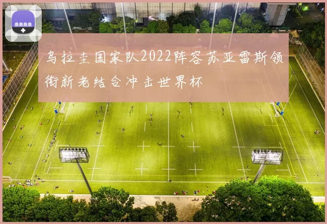 乌拉圭国家队2022阵容苏亚雷斯领衔新老结合冲击世界杯