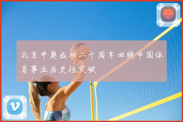 北京申奥成功二十周年回顾中国体育事业历史性突破