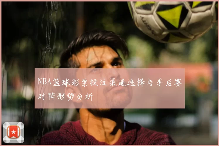 NBA篮球彩票投注渠道选择与季后赛对阵形势分析