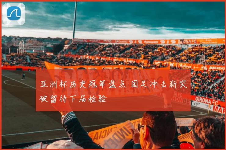 亚洲杯历史冠军盘点 国足冲击新突破留待下届检验