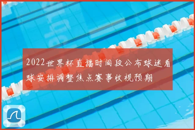 2022世界杯直播时间段公布球迷看球安排调整焦点赛事收视预期