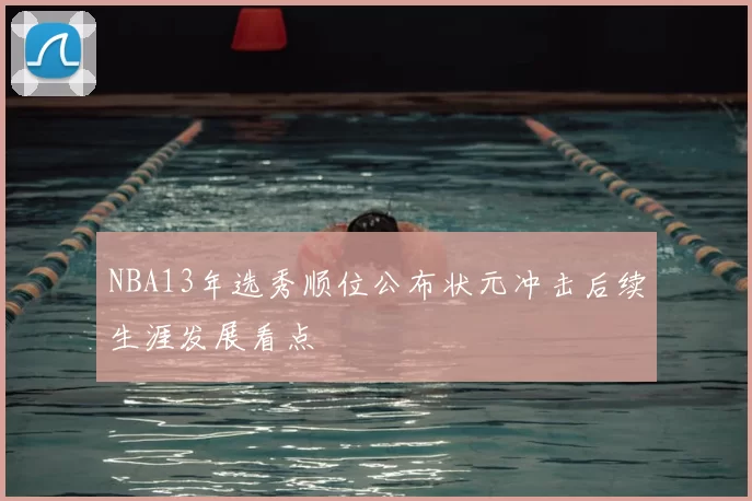 NBA13年选秀顺位公布状元冲击后续生涯发展看点