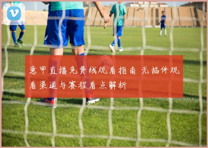 意甲直播免费线观看指南 无插件观看渠道与赛程看点解析