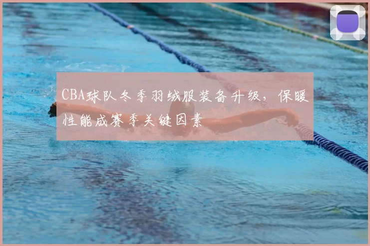 CBA球队冬季羽绒服装备升级,保暖性能成赛季关键因素