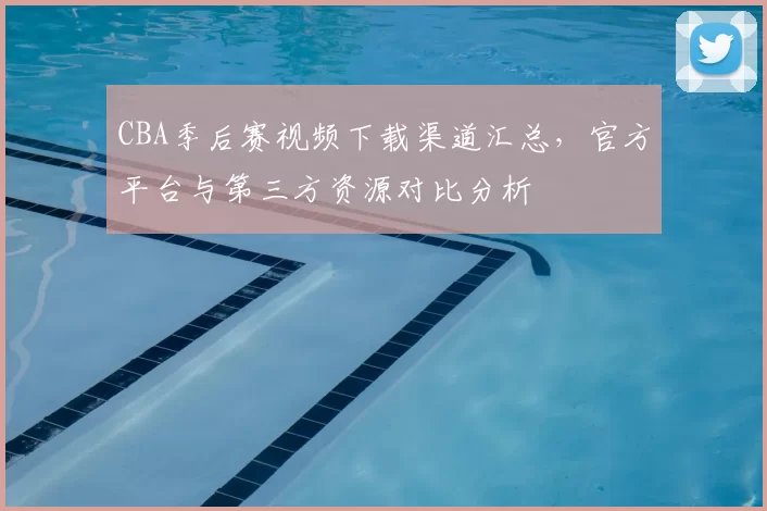 CBA季后赛视频下载渠道汇总，官方平台与第三方资源对比分析