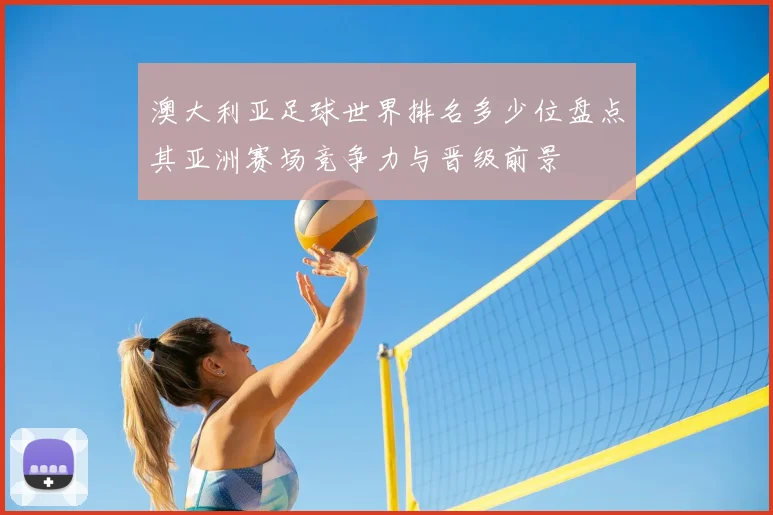 澳大利亚足球世界排名多少位盘点其亚洲赛场竞争力与晋级前景