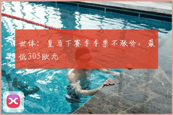 世体:皇马下赛季季票不涨价,最低305欧元