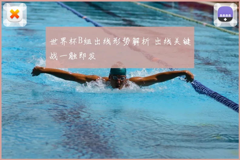 世界杯B组出线形势解析 出线关键战一触即发