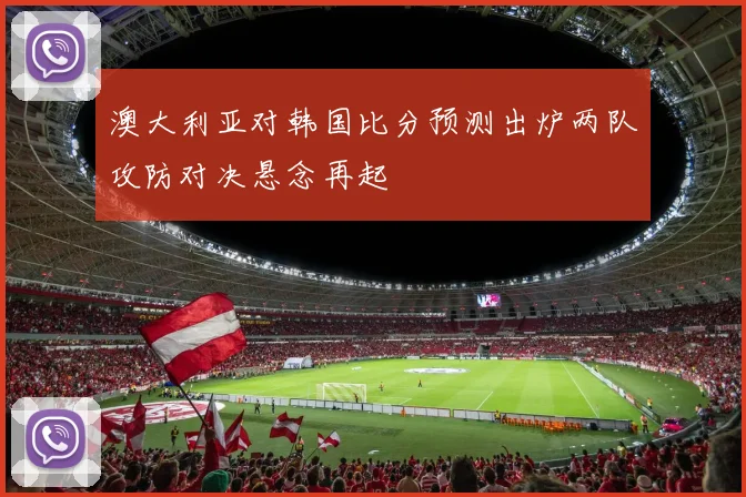 澳大利亚对韩国比分预测出炉两队攻防对决悬念再起