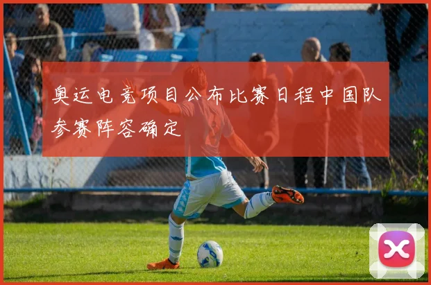 奥运电竞项目公布比赛日程中国队参赛阵容确定