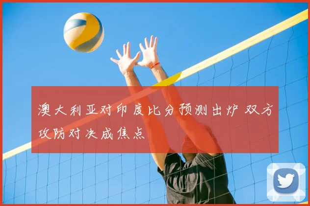 澳大利亚对印度比分预测出炉 双方攻防对决成焦点