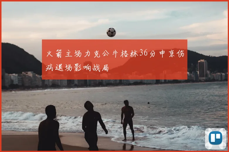 火箭主场力克公牛格林36分申京伤病退场影响战局