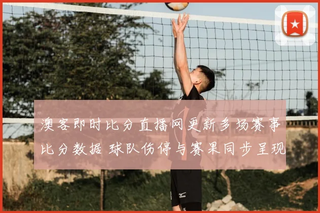 澳客即时比分直播网更新多场赛事比分数据 球队伤停与赛果同步呈现