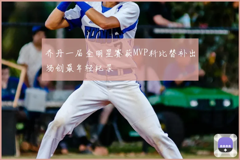 乔丹一届全明星赛获MVP科比替补出场创最年轻纪录