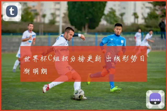 世界杯C组积分榜更新 出线形势日渐明朗