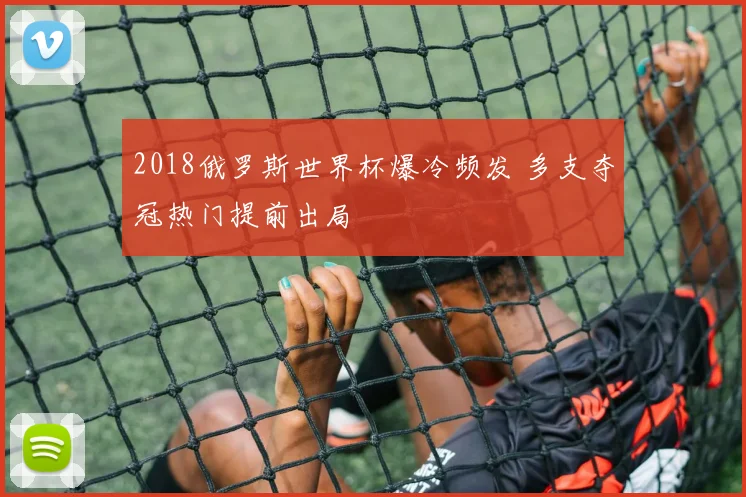 2018俄罗斯世界杯爆冷频发 多支夺冠热门提前出局