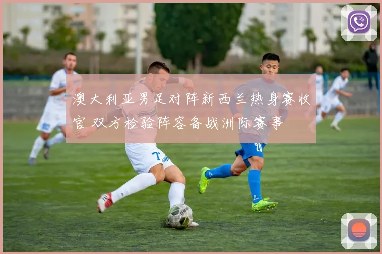 澳大利亚男足对阵新西兰热身赛收官 双方检验阵容备战洲际赛事