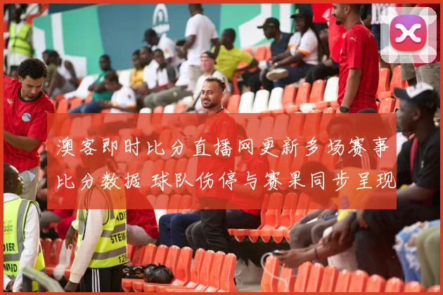 澳客即时比分直播网更新多场赛事比分数据 球队伤停与赛果同步呈现