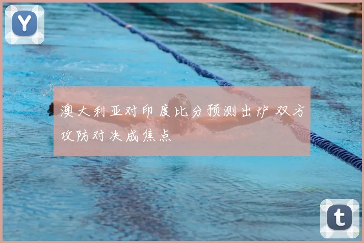 澳大利亚对印度比分预测出炉 双方攻防对决成焦点