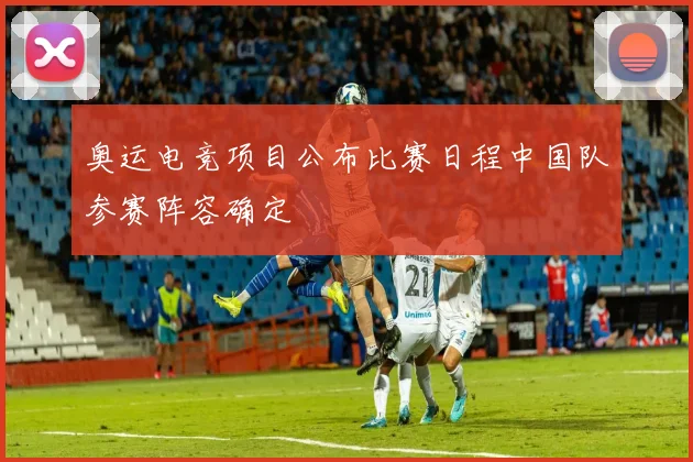 奥运电竞项目公布比赛日程中国队参赛阵容确定