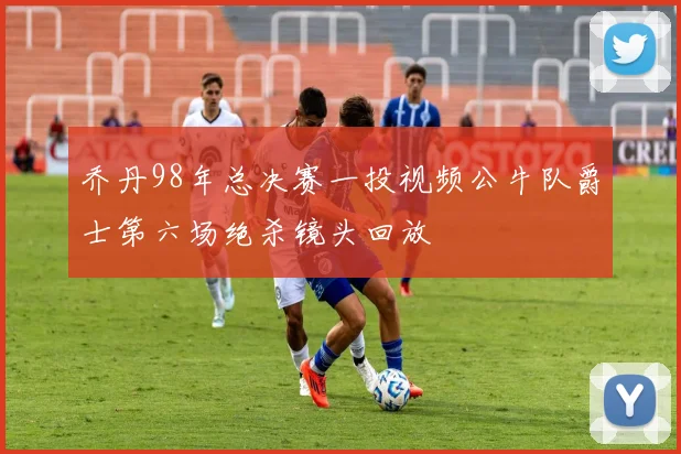 乔丹98年总决赛一投视频公牛队爵士第六场绝杀镜头回放